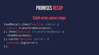 PROMISES RECAP
Catch errors across steps:
loadData().then(function (data) {
return transformData(data);
}).then(function (transformedData) {
showData(data);
}).catch(function (error) {
console.log(error);
});
 
