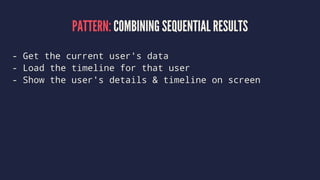 PATTERN: COMBINING SEQUENTIAL RESULTS
- Get the current user's data
- Load the timeline for that user
- Show the user's details & timeline on screen
 