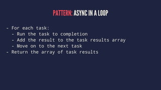 PATTERN: ASYNC IN A LOOP
- For each task:
- Run the task to completion
- Add the result to the task results array
- Move on to the next task
- Return the array of task results
 