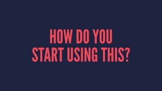 HOW DO YOU
START USING THIS?
 