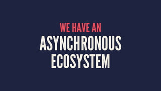 WE HAVE AN
ASYNCHRONOUS
ECOSYSTEM
 