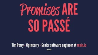 Promises ARE
SO PASSÉ
Tim Perry - @pimterry - Senior software engineer at resin.io
 