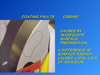 COATING FAULTS CCIISSSSIINNGG 
CCAAUUSSEEDD BBYY 
IINNAADDEEQQUUAATTEE 
SSUURRFFAACCEE 
PPRREEPPAARRAATTIIOONN.. 
AA DDIIFFFFEERREENNCCEE IINN 
SSUURRFFAACCEE EENNEERRGGYY 
CCAAUUSSEESS LLOOCCAALL LLAACCKK 
OOFF AADDHHEESSIIOONN.. 
 