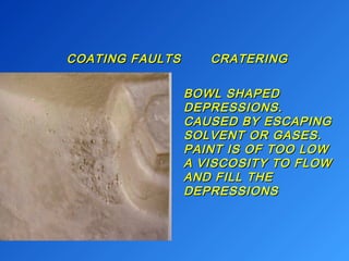 COATING FAULTS CCRRAATTEERRIINNGG 
BBOOWWLL SSHHAAPPEEDD 
DDEEPPRREESSSSIIOONNSS.. 
CCAAUUSSEEDD BBYY EESSCCAAPPIINNGG 
SSOOLLVVEENNTT OORR GGAASSEESS.. 
PPAAIINNTT IISS OOFF TTOOOO LLOOWW 
AA VVIISSCCOOSSIITTYY TTOO FFLLOOWW 
AANNDD FFIILLLL TTHHEE 
DDEEPPRREESSSSIIOONNSS 
 