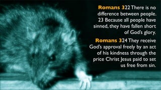 Romans 322 There is no
difference between people.
23 Because all people have
sinned, they have fallen short
of God’s glory.
Romans 324 They receive
God’s approval freely by an act
of his kindness through the
price Christ Jesus paid to set
us free from sin.
 