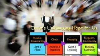 Christ’s Unchanging Hope for Us
Pseudo-
Community
Light &
Polite
Chaos
Anxious &
Impatient
Emptying
Quiet &
Listening
Kingdom-
Community
Mutually
Submitting
 