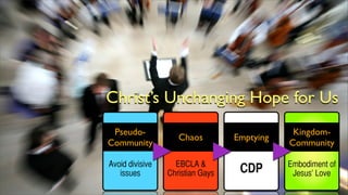 Christ’s Unchanging Hope for Us
Pseudo-
Community
Avoid divisive
issues
Chaos
EBCLA &
Christian Gays
Emptying
CDP
Kingdom-
Community
Embodiment of
Jesus’ Love
 