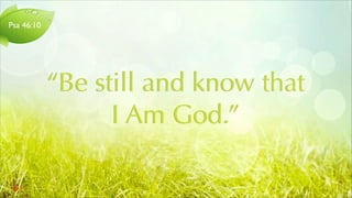 Psa 46:10
“Be still and know that
I Am God.”
 