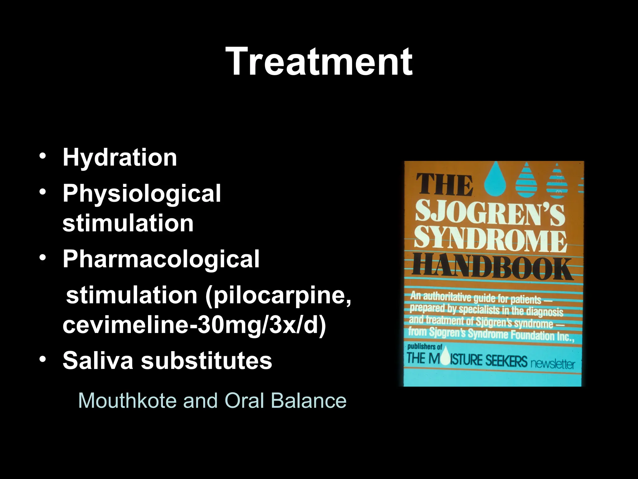Treatment
Treatment
• Hydration
• Physiological
stimulation
• Pharmacological
stimulation (pilocarpine,
cevimeline-30mg/3x/d)
• Saliva substitutes
Mouthkote and Oral Balance
 