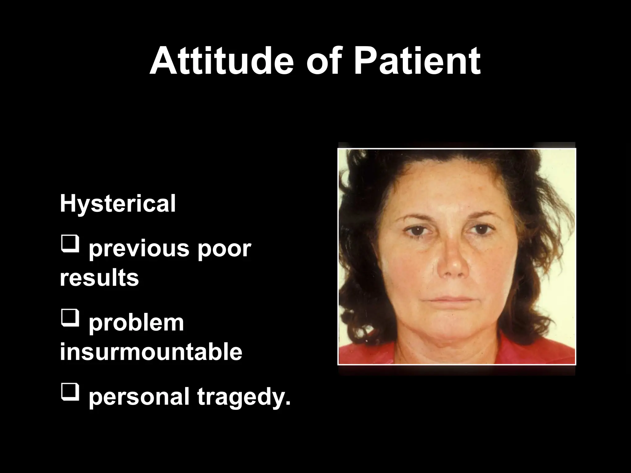 Attitude of Patient
Attitude of Patient
Hysterical
 previous poor
results
 problem
insurmountable
 personal tragedy.
 