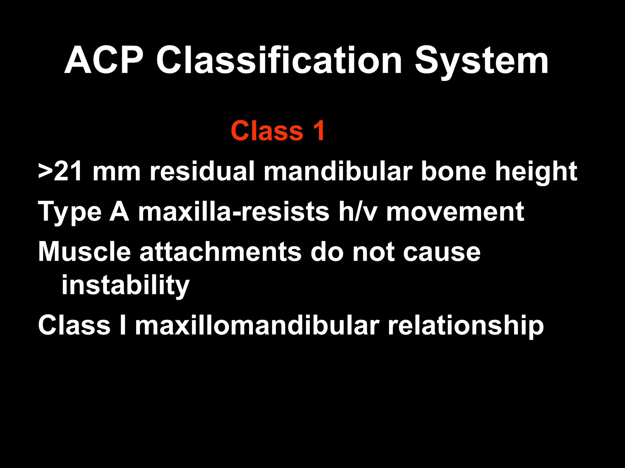ACP Classification System
ACP Classification System
Class 1
>21 mm residual mandibular bone height
Type A maxilla-resists h/v movement
Muscle attachments do not cause
instability
Class I maxillomandibular relationship
 