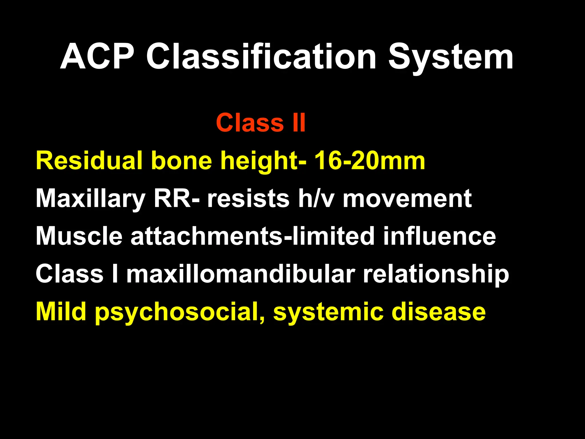 ACP Classification System
ACP Classification System
Class II
Residual bone height- 16-20mm
Maxillary RR- resists h/v movement
Muscle attachments-limited influence
Class I maxillomandibular relationship
Mild psychosocial, systemic disease
 