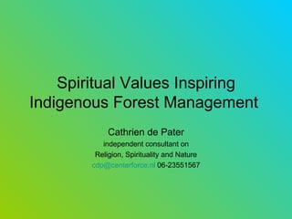 Spiritual Values Inspiring Indigenous Forest Management   Cathrien de Pater independent consultant on Religion, Spirituality and Nature [email_address]  06-23551567 