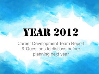 Year 2012
Career Development Team Report
 & Questions to discuss before
       planning next year
 