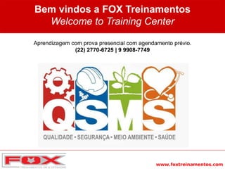 www.foxtreinamentos.com
Bem vindos a FOX Treinamentos
Welcome to Training Center
Aprendizagem com prova presencial com agendamento prévio.
(22) 2770-6725 | 9 9908-7749
 