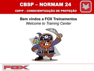 Bem vindos a FOX Treinamentos
Welcome to Training Center
CBSP – NORMAM 24
CDP/P – CONSCIENTIZAÇÃO DE PROTEÇÃO
 