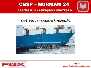 www.foxtreinamentos.com
CAPÍTULO 14 - AMEAÇAS À PROTEÇÃO
Pág 192
CBSP – NORMAM 24
CAPÍTULO 14 - AMEAÇAS A PROTEÇÃO
 