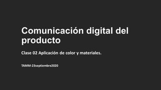 Comunicación digital del
producto
Clase 02 Aplicación de color y materiales.
TAMM-23septiembre2020
 