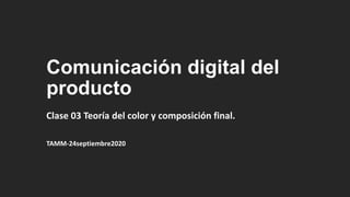 Comunicación digital del
producto
Clase 03 Teoría del color y composición final.
TAMM-24septiembre2020
 