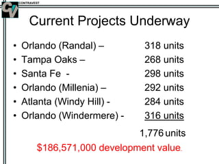 CONTRAVEST
Current Projects Underway
• Orlando (Randal) – 318 units
• Tampa Oaks – 268 units
• Santa Fe - 298 units
• Orlando (Millenia) – 292 units
• Atlanta (Windy Hill) - 284 units
• Orlando (Windermere) - 316 units
1,776 units
$186,571,000 development value.
 