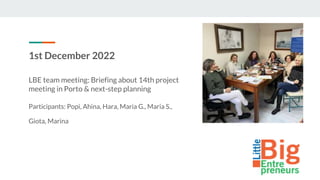 1st December 2022
LBE team meeting: Briefing about 14th project
meeting in Porto & next-step planning
Participants: Popi, Ahina, Hara, Maria G., Maria S.,
Giota, Marina
 