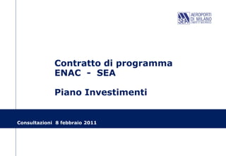 Contratto di programma
             ENAC - SEA

             Piano Investimenti


Consultazioni 8 febbraio 2011
 