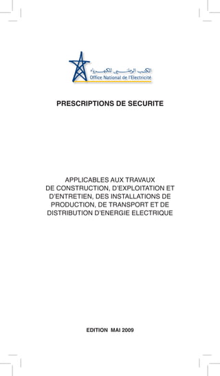 PRESCRIPTIONS DE SECURITE 
APPLICABLES AUX TRAVAUX 
DE CONSTRUCTION, D’EXPLOITATION ET D’ENTRETIEN, DES INSTALLATIONS DE PRODUCTION, DE TRANSPORT ET DE 
DISTRIBUTION D’ENERGIE ELECTRIQUE 
EDITION MAI 2009  