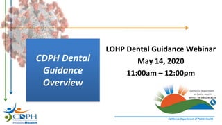 California Department of Public Health
LOHP Dental Guidance Webinar
May 14, 2020
11:00am – 12:00pm
CDPH Dental
Guidance
Overview
 