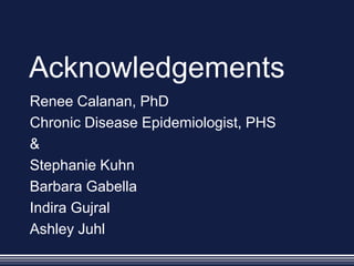 Acknowledgements
Renee Calanan, PhD
Chronic Disease Epidemiologist, PHS
&
Stephanie Kuhn
Barbara Gabella
Indira Gujral
Ashley Juhl
 