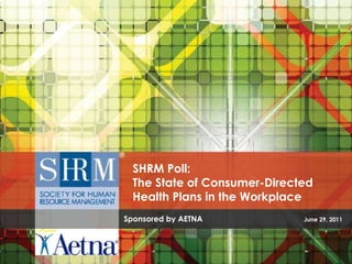 SHRM Poll: The State of Consumer-Directed Health Plans in the Workplace Sponsored by AETNA                                              June 29, 2011 