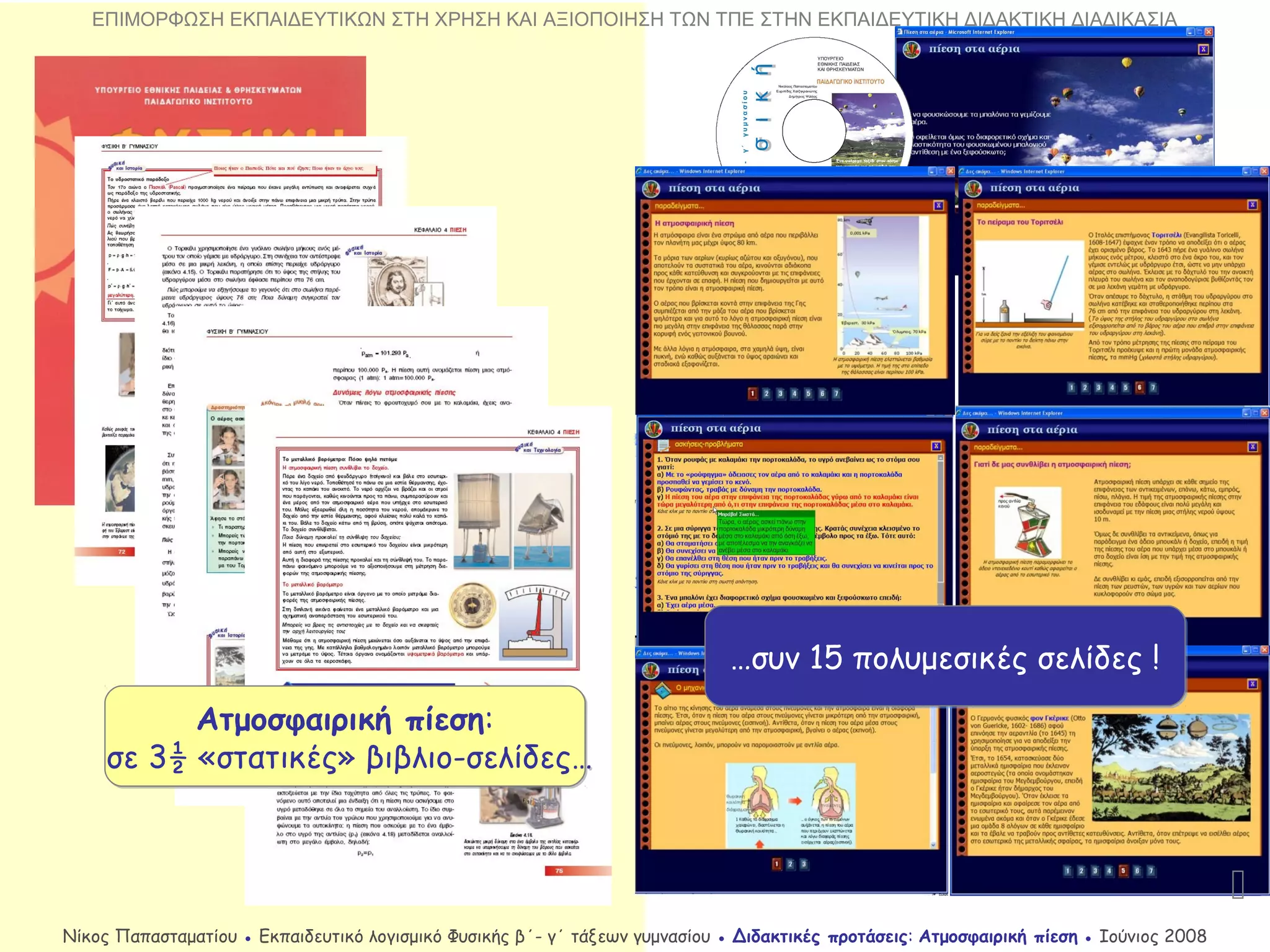 Ατμοσφαιρική πίεση:
σε 3½ «στατικές» βιβλιο-σελίδες…
Ατμοσφαιρική πίεση:
σε 3½ «στατικές» βιβλιο-σελίδες…
…συν 15 πολυμεσικές σελίδες !…συν 15 πολυμεσικές σελίδες !

Νίκος Παπασταματίου ● Εκπαιδευτικό λογισμικό Φυσικής β΄- γ΄ τάξεων γυμνασίου ● Διδακτικές προτάσεις: Ατμοσφαιρική πίεση ● Ιούνιος 2008
ΕΠΙΜΟΡΦΩΣΗ ΕΚΠΑΙΔΕΥΤΙΚΩΝ ΣΤΗ ΧΡΗΣΗ ΚΑΙ ΑΞΙΟΠΟΙΗΣΗ ΤΩΝ ΤΠΕ ΣΤΗΝ ΕΚΠΑΙΔΕΥΤΙΚΗ ΔΙΔΑΚΤΙΚΗ ΔΙΑΔΙΚΑΣΙΑ
 