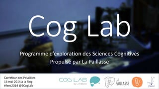 Cog Lab
Programme d’exploration des Sciences Cognitives
Propulsé par La Paillasse
Carrefour des Possibles
16 mai 2014 à la Fing
#fens2014 @SCogLab
 