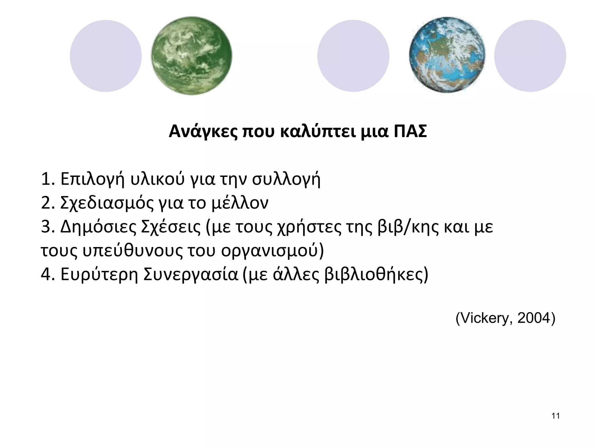 Ανάγκες που καλύπτει μια ΠΑΣ 1. Επιλογή υλικού για την συλλογή 2. Σχεδιασμός για το μέλλον 3. Δημόσιες Σχέσεις (με τους χρήστες της βιβ/κης και με  τους υπεύθυνους του οργανισμού) 4. Ευρύτερη Συνεργασία   (με άλλες βιβλιοθήκες) ( Vickery, 2004) 