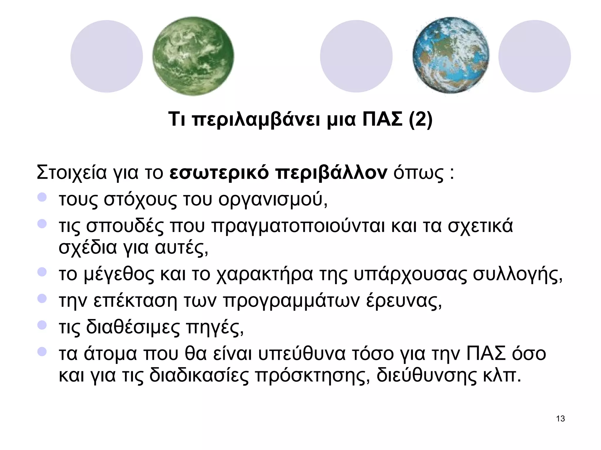 Τι περιλαμβάνει μια ΠΑΣ (2) Στοιχεία για το  εσωτερικό περιβάλλον  όπως : τους στόχους του οργανισμού, τις σπουδές που πραγματοποιούνται και τα σχετικά σχέδια για αυτές, το μέγεθος και το χαρακτήρα της υπάρχουσας συλλογής, την επέκταση των προγραμμάτων έρευνας, τις διαθέσιμες πηγές, τα άτομα που θα είναι υπεύθυνα τόσο για την ΠΑΣ όσο και για τις διαδικασίες πρόσκτησης, διεύθυνσης κλπ.  