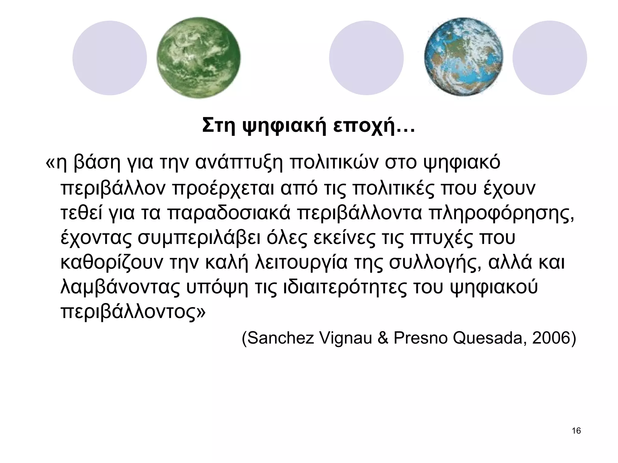 Στη ψηφιακή εποχή… «η βάση για την ανάπτυξη πολιτικών στο ψηφιακό περιβάλλον προέρχεται από τις πολιτικές που έχουν τεθεί για τα παραδοσιακά περιβάλλοντα πληροφόρησης, έχοντας συμπεριλάβει όλες εκείνες τις πτυχές που καθορίζουν την καλή λειτουργία της συλλογής ,  αλλά και λαμβάνοντας υπόψη τις ιδιαιτερότητες του ψηφιακού περιβάλλοντος»  ( Sanchez Vignau & Presno Quesada, 2006)   