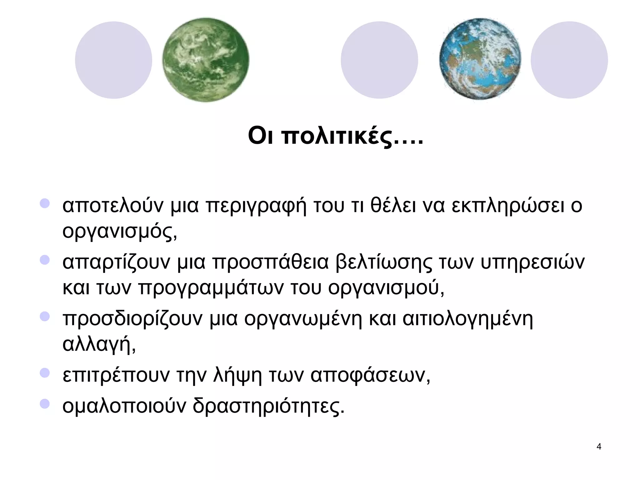 Οι πολιτικές…. αποτελούν μια περιγραφή του τι θέλει να εκπληρώσει ο οργανισμός, απαρτίζουν μια προσπάθεια βελτίωσης των υπηρεσιών και των προγραμμάτων του οργανισμού, προσδιορίζουν μια οργανωμένη και αιτιολογημένη αλλαγή, επιτρέπουν την λήψη των αποφάσεων, ομαλοποιούν δραστηριότητες. 