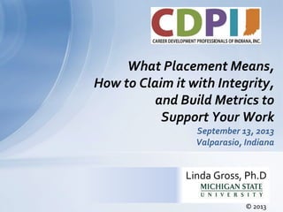 What Placement Means,
How to Claim it with Integrity,
and Build Metrics to
Support Your Work
September 13, 2013
Valparasio, Indiana

Linda Gross, Ph.D
© 2013

 