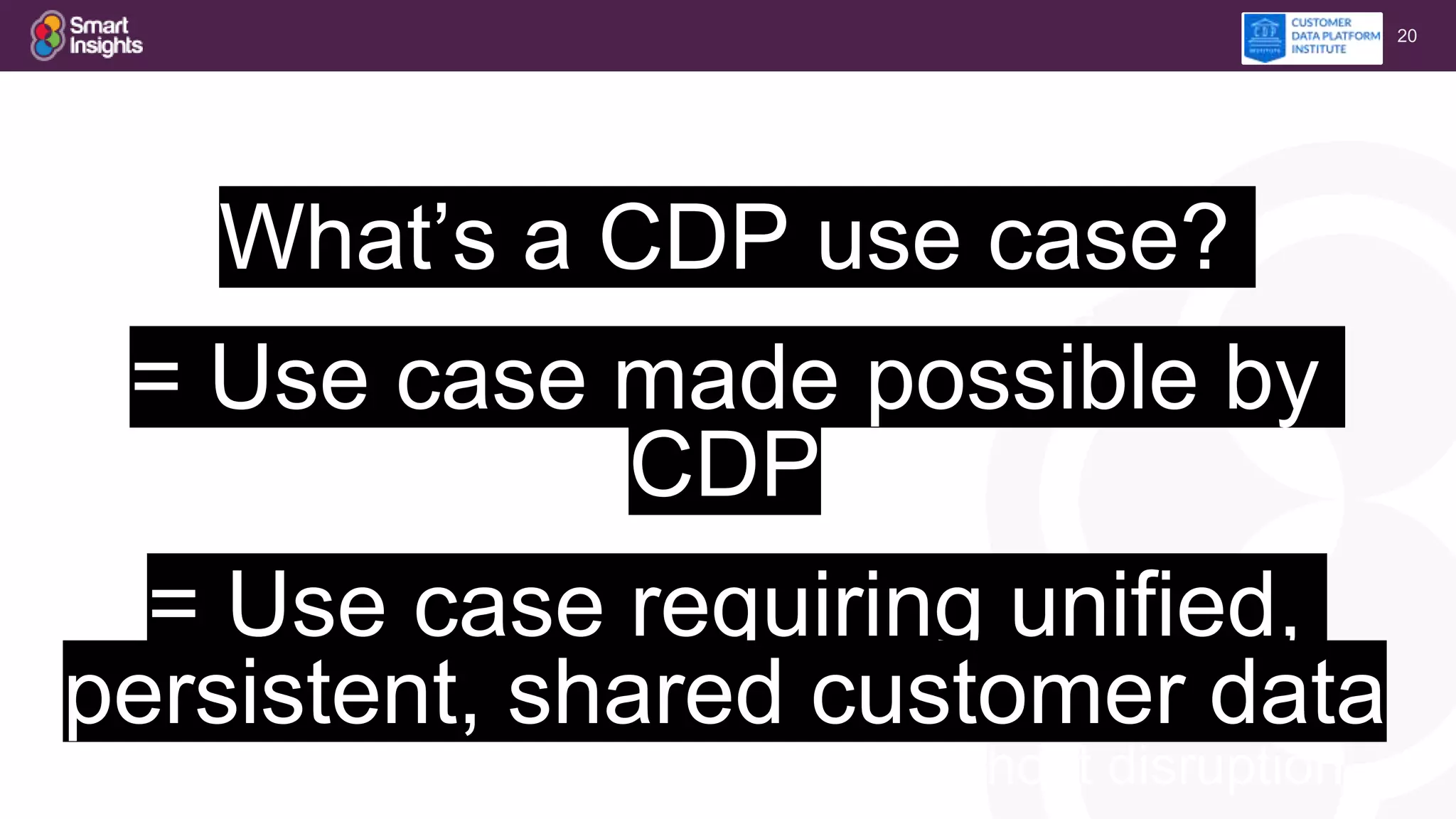 20
What’s a CDP use case?
= not custom projecore mature
= Use case made possible by
CDP
=
= Use case requiring unified,
persistent, shared customer data
= easy to share, change systems without disruption
 