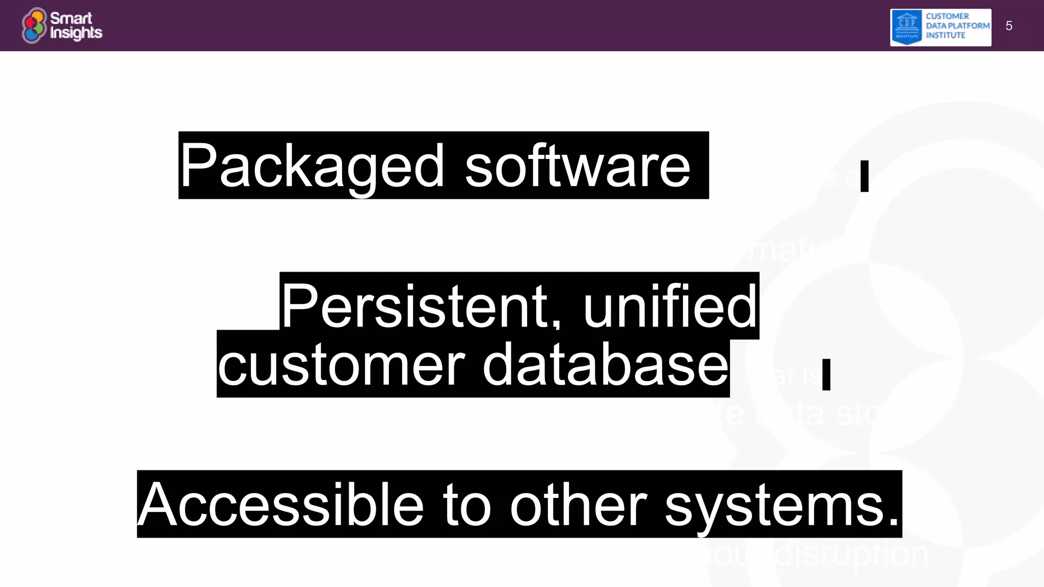 5
Packaged software that builds a
= not custom project
= faster, lower cost, less risk, more mature
Persistent, unified
customer database that is
= any source, retain full detail, separate data store,
organized by customer
Accessible to other systems.
= easy to share, change systems without disruption
 