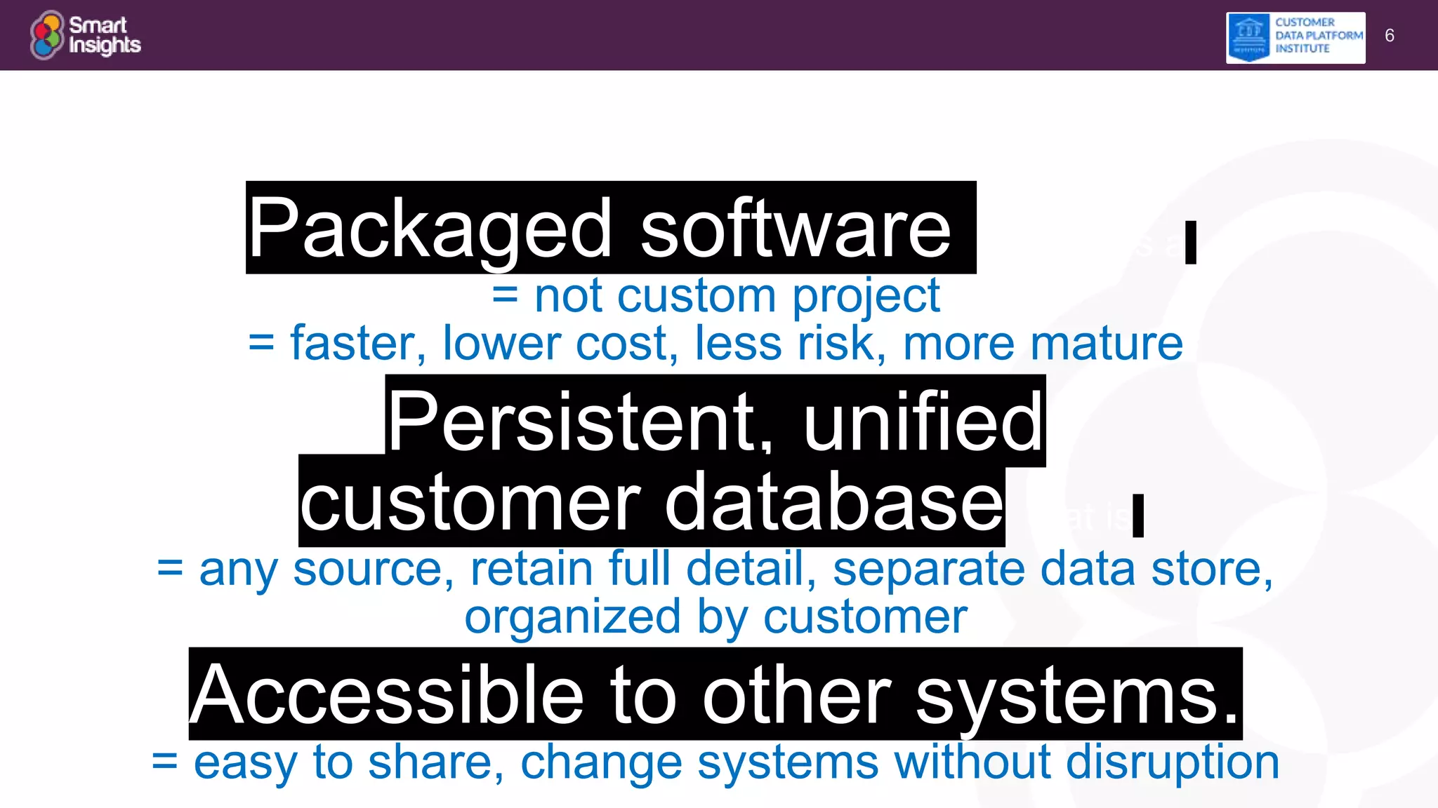 6
Packaged software that builds a
= not custom project
= faster, lower cost, less risk, more mature
Persistent, unified
customer database that is
= any source, retain full detail, separate data store,
organized by customer
Accessible to other systems.
= easy to share, change systems without disruption
 