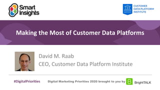 1
#DigitalPriorities Digital Marketing Priorities 2018 brought to you
by
Making the Most of Customer Data Platforms
David M. Raab
CEO, Customer Data Platform Institute
Digital Marketing Priorities 2020 brought to you by
 