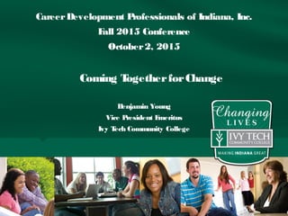 CareerDevelopment Professionals of Indiana, Inc.
Fall 2015 Conference
October2, 2015
Coming TogetherforChange
Benjamin Young
Vice President Emeritus
Ivy Tech Community College
 