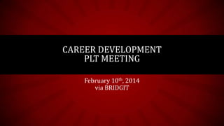 CAREER DEVELOPMENT
PLT MEETING
February 10th, 2014
via BRIDGIT

 