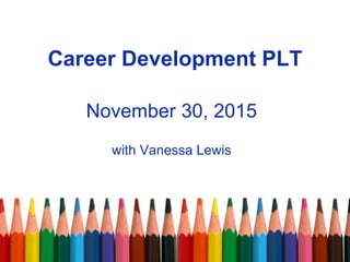 Career Development PLT
November 30, 2015
with Vanessa Lewis
 