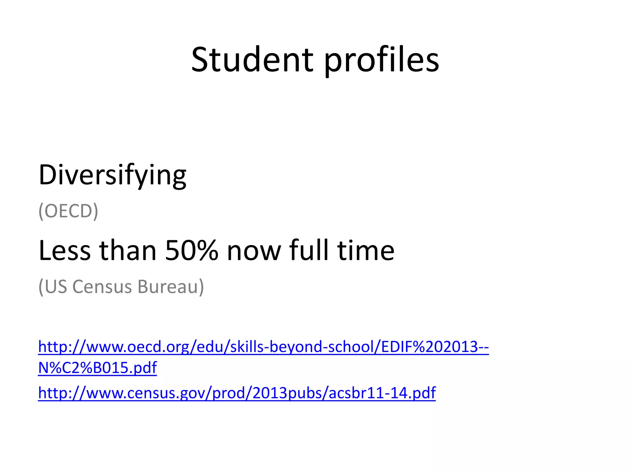 Student profiles
Diversifying
(OECD)
Less than 50% now full time
(US Census Bureau)
http://www.oecd.org/edu/skills-beyond-school/EDIF%202013--
N%C2%B015.pdf
http://www.census.gov/prod/2013pubs/acsbr11-14.pdf
 