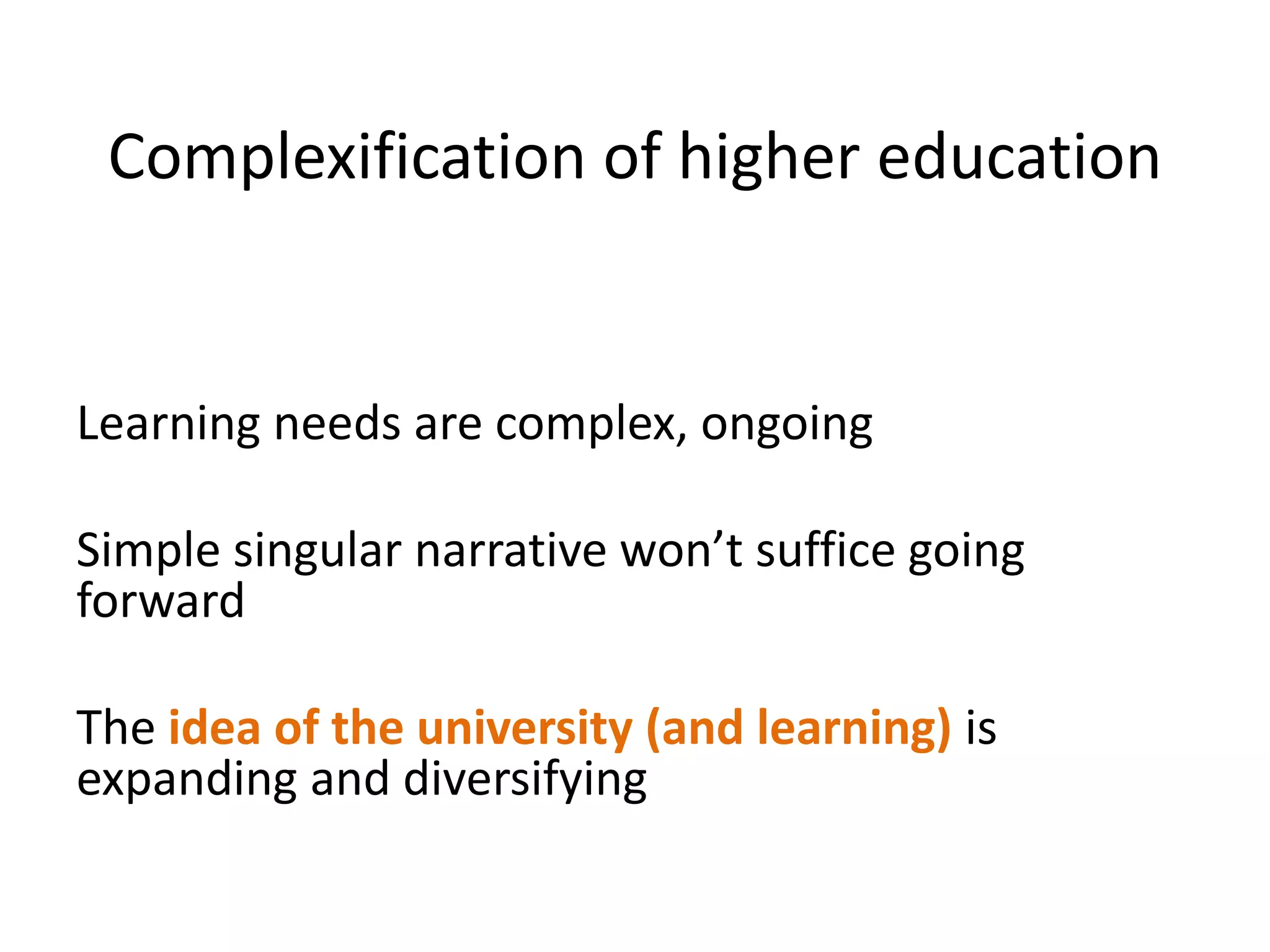 Complexification of higher education
Learning needs are complex, ongoing
Simple singular narrative won’t suffice going
forward
The idea of the university (and learning) is
expanding and diversifying
 