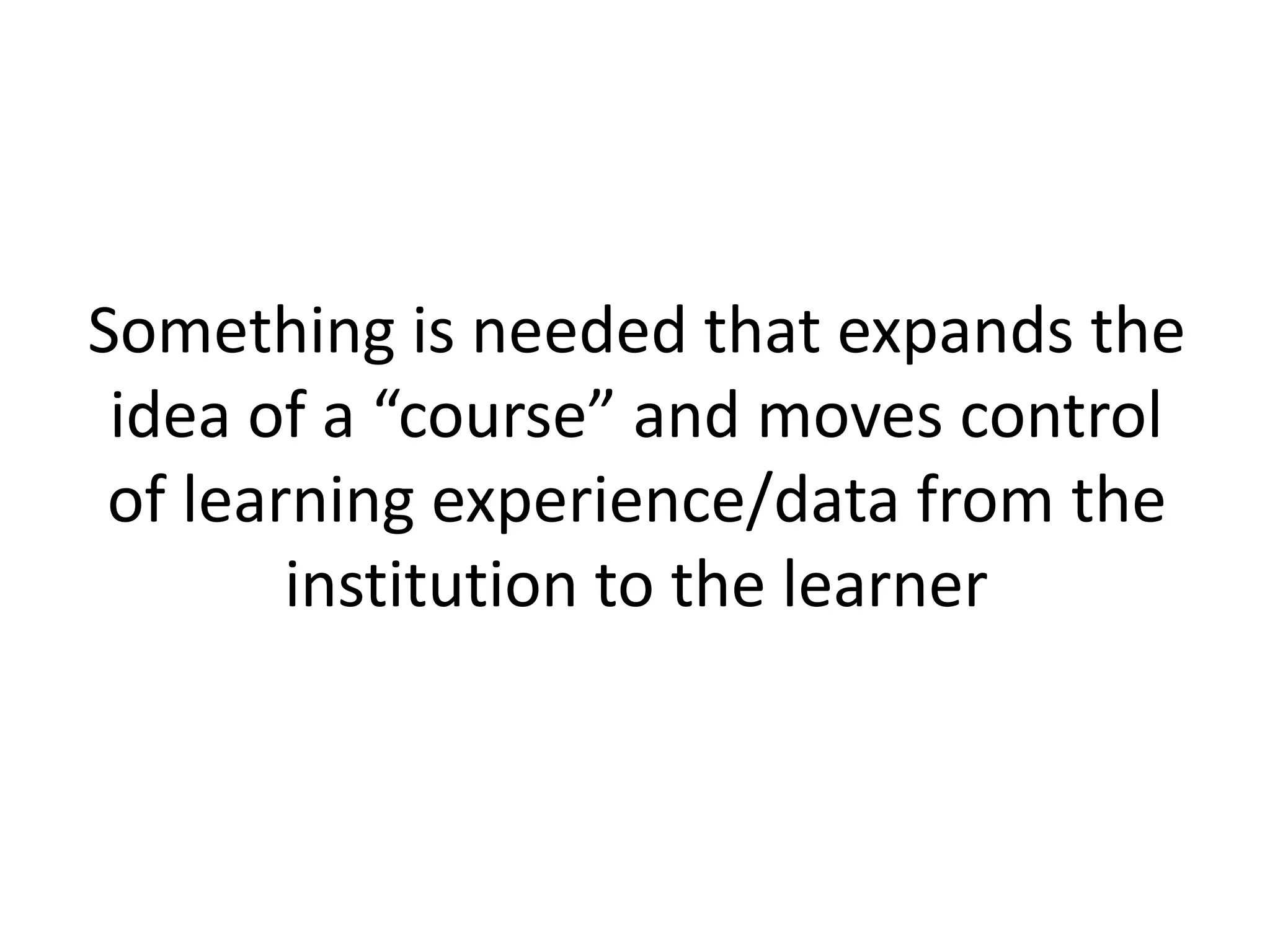 Something is needed that expands the
idea of a “course” and moves control
of learning experience/data from the
institution to the learner
 
