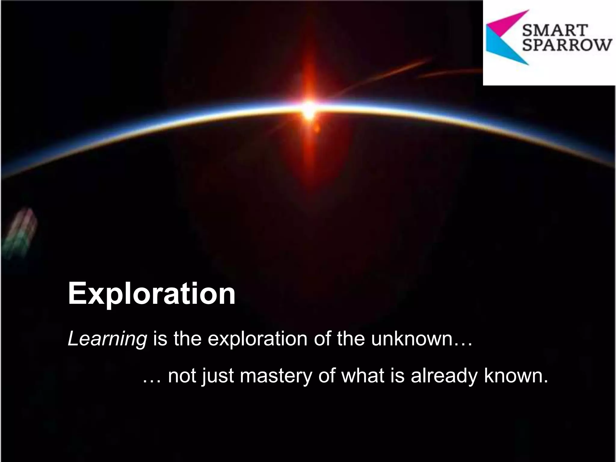 Exploration
Learning is the exploration of the unknown…
… not just mastery of what is already known.
 