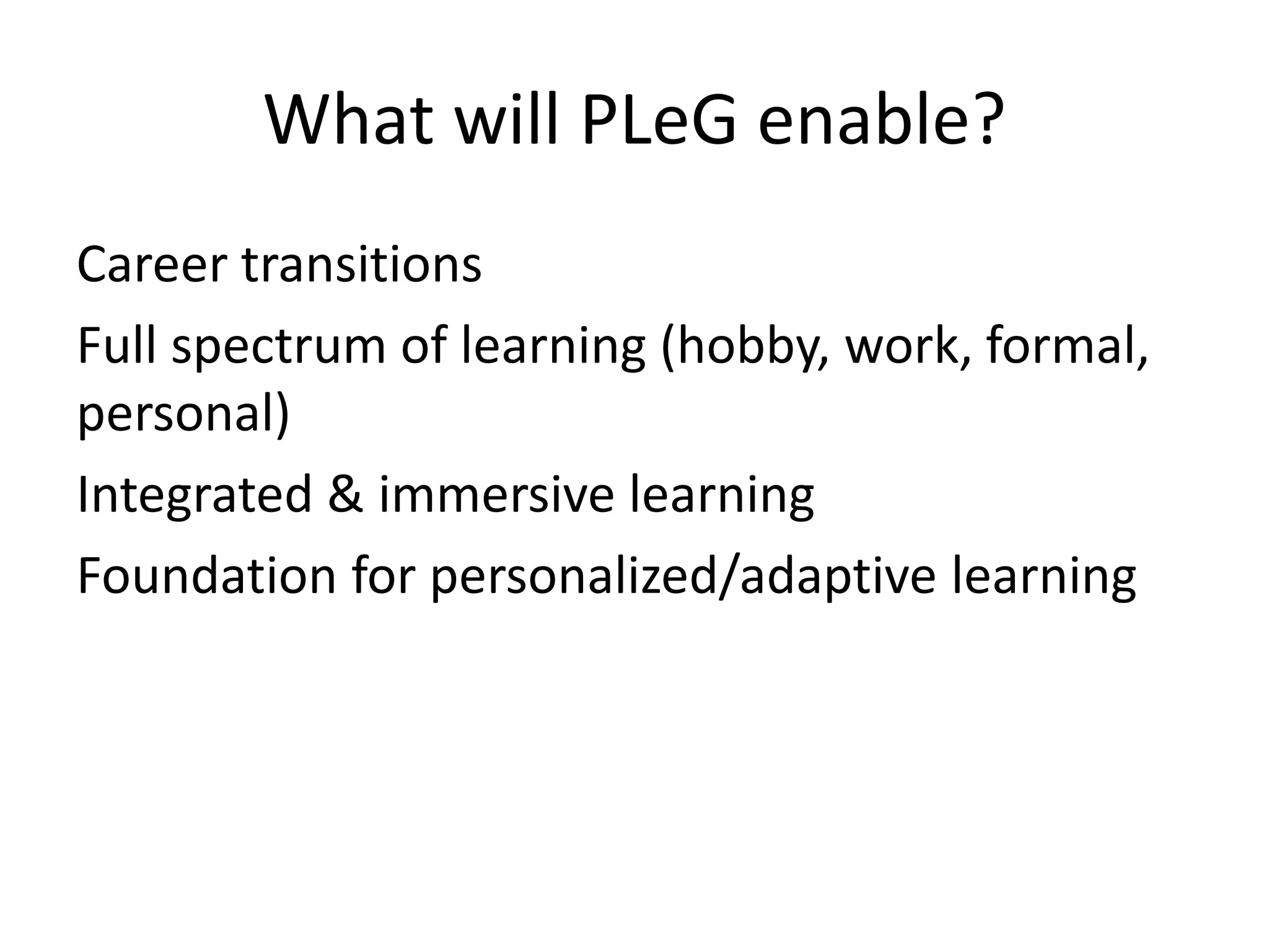What will PLeG enable?
Career transitions
Full spectrum of learning (hobby, work, formal,
personal)
Integrated & immersive learning
Foundation for personalized/adaptive learning
 