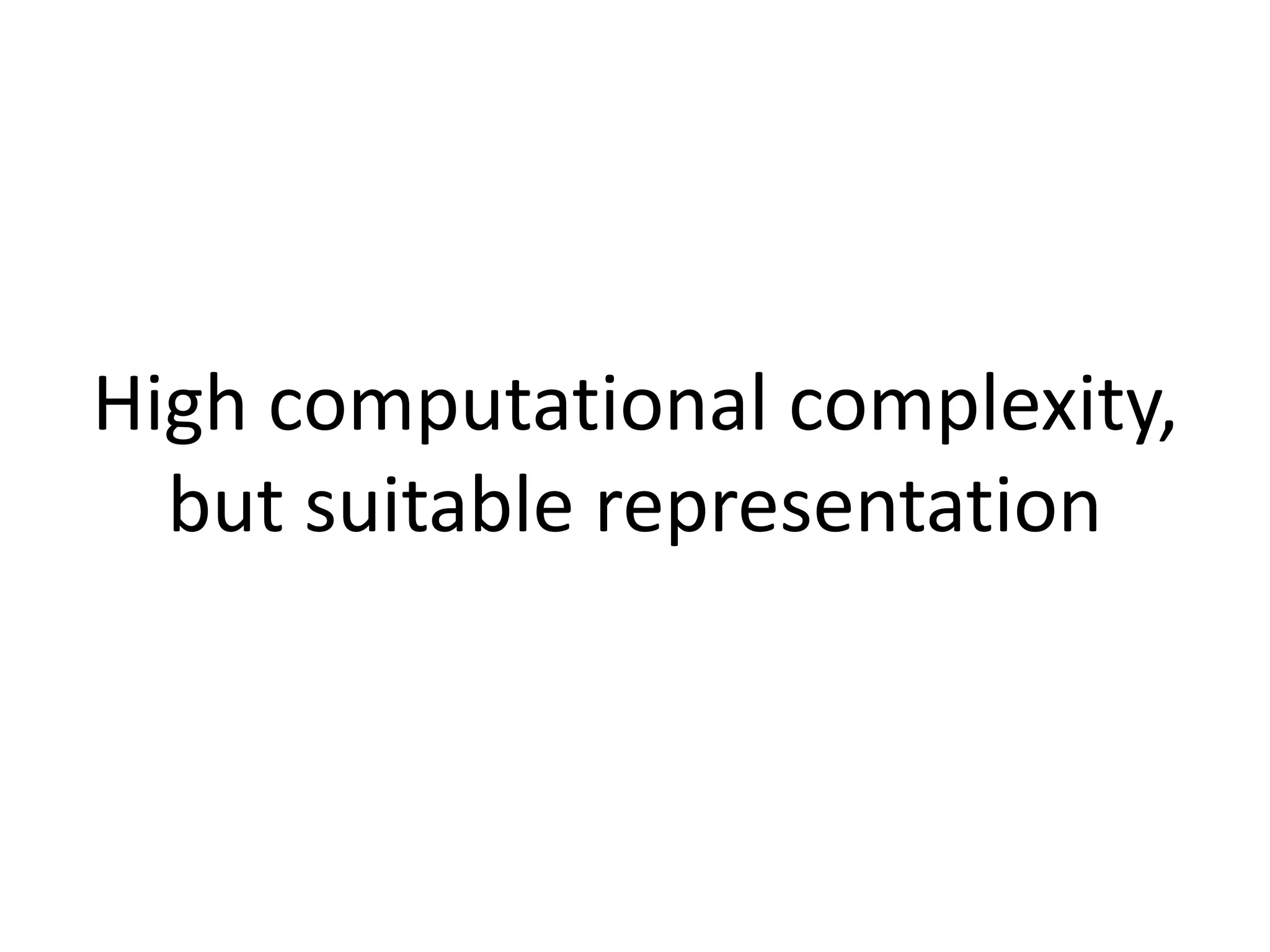 High computational complexity,
but suitable representation
 